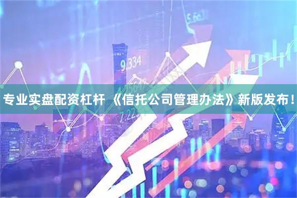 专业实盘配资杠杆 《信托公司管理办法》新版发布！