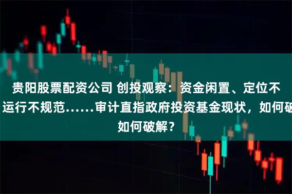 贵阳股票配资公司 创投观察：资金闲置、定位不清、运行不规范……审计直指政府投资基金现状，如何破解？
