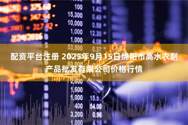 配资平台注册 2025年9月15日绵阳市高水农副产品批发有限公司价格行情