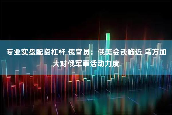 专业实盘配资杠杆 俄官员：俄美会谈临近 乌方加大对俄军事活动力度