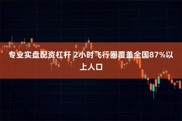 专业实盘配资杠杆 2小时飞行圈覆盖全国87%以上人口
