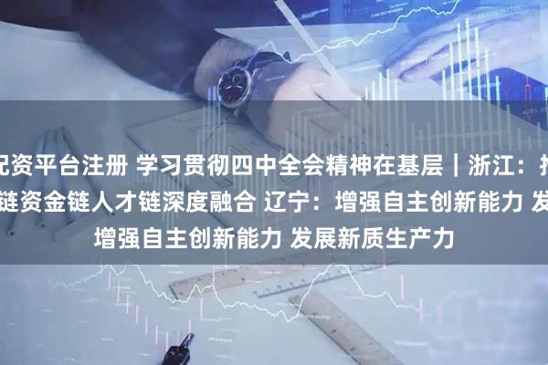 配资平台注册 学习贯彻四中全会精神在基层｜浙江：推动创新链产业链资金链人才链深度融合&#32;辽宁：增强自主创新能力&#32;发展新质生产力