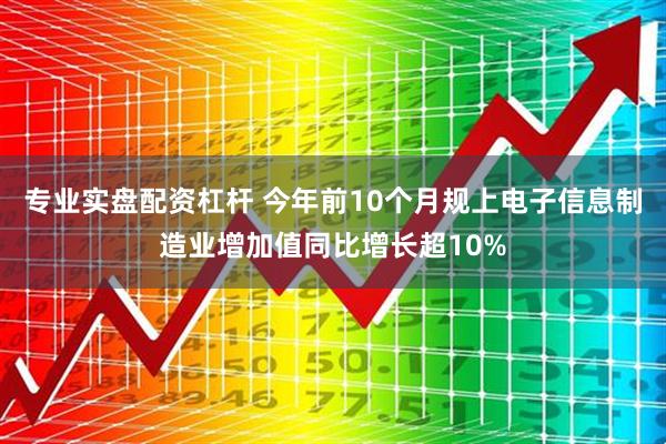 专业实盘配资杠杆 今年前10个月规上电子信息制造业增加值同比增长超10%
